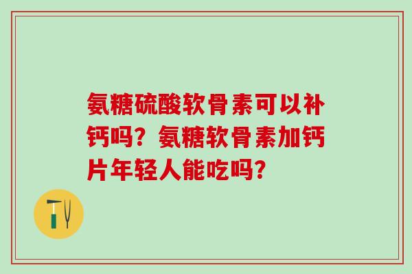 氨糖硫酸软骨素可以补钙吗?氨糖软骨素加钙片年轻人能吃吗?-第1张图片-氨糖科普网 氨糖硫酸软骨素可以补钙吗?氨糖软骨素加钙片年轻人能吃吗?-第1张图片-氨糖科普网