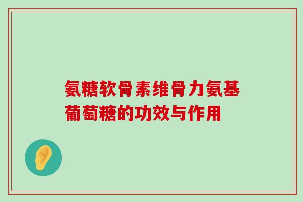 氨糖软骨素维骨力氨基葡萄糖的功效与作用-第1张图片-氨糖科普网 氨糖软骨素维骨力氨基葡萄糖的功效与作用-第1张图片-氨糖科普网