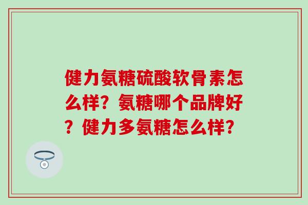 健力氨糖硫酸软骨素怎么样？氨糖哪个品牌好？健力多氨糖怎么样？-第1张图片-氨糖科普网