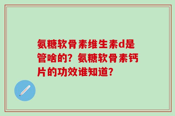 氨糖软骨素维生素d是管啥的?氨糖软骨素钙片的功效谁知道?-第1张图片-氨糖科普网 氨糖软骨素维生素d是管啥的?氨糖软骨素钙片的功效谁知道?-第1张图片-氨糖科普网