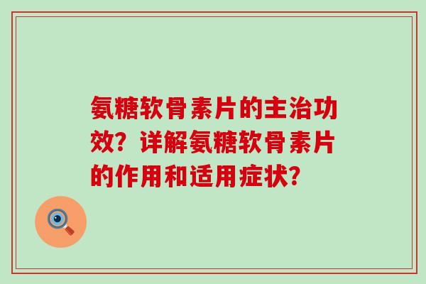 氨糖软骨素片的主治功效？详解氨糖软骨素片的作用和适用症状？-第1张图片-氨糖科普网