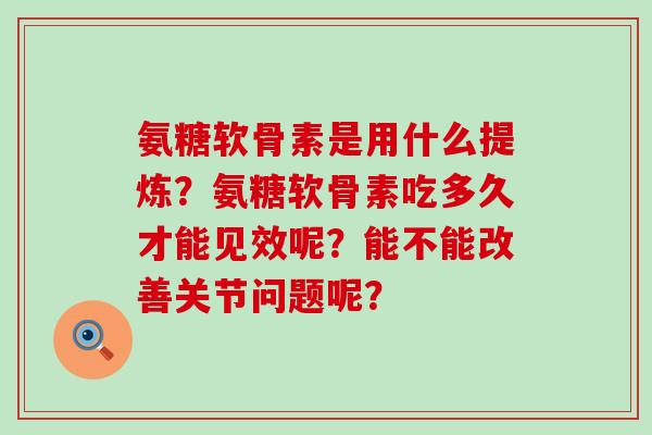 氨糖软骨素是用什么提炼?氨糖软骨素吃多久才能见效呢?能不能改善关节问题呢?-第1张图片-氨糖科普网 氨糖软骨素是用什么提炼?氨糖软骨素吃多久才能见效呢?能不能改善关节问题呢?-第1张图片-氨糖科普网