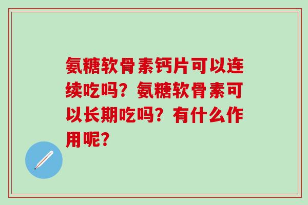 氨糖软骨素钙片可以连续吃吗?氨糖软骨素可以长期吃吗?有什么作用呢?-第1张图片-氨糖科普网 氨糖软骨素钙片可以连续吃吗?氨糖软骨素可以长期吃吗?有什么作用呢?-第1张图片-氨糖科普网