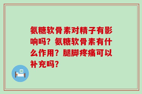 氨糖软骨素对精子有影响吗?氨糖软骨素有什么作用?腿脚疼痛可以补充吗?-第1张图片-氨糖科普网 氨糖软骨素对精子有影响吗?氨糖软骨素有什么作用?腿脚疼痛可以补充吗?-第1张图片-氨糖科普网