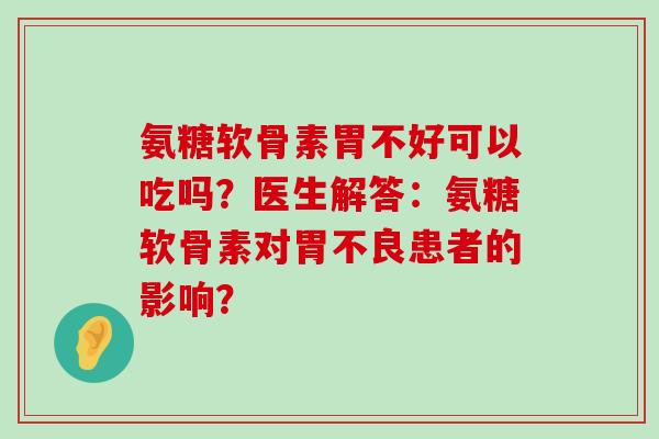 氨糖软骨素胃不好可以吃吗？医生解答：氨糖软骨素对胃不良患者的影响？-第1张图片-氨糖科普网