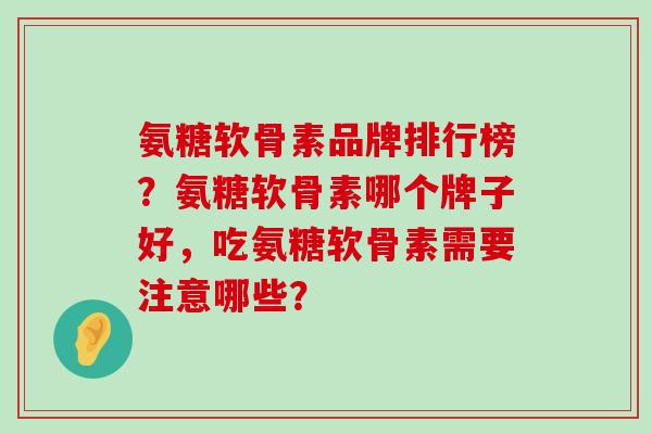 氨糖软骨素品牌排行榜？氨糖软骨素哪个牌子好，吃氨糖软骨素需要注意哪些？-第1张图片-氨糖科普网
