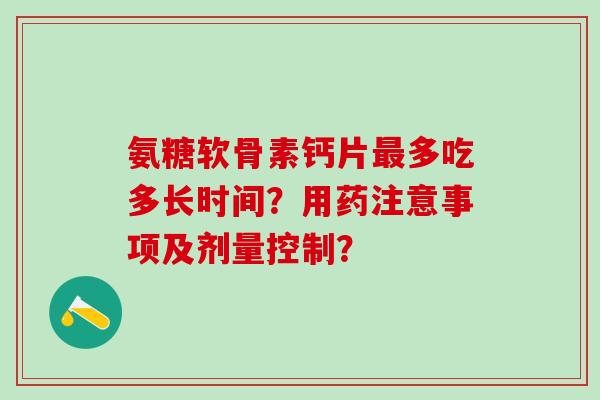 氨糖软骨素钙片最多吃多长时间?用药注意事项及剂量控制?-第1张图片-氨糖科普网 氨糖软骨素钙片最多吃多长时间?用药注意事项及剂量控制?-第1张图片-氨糖科普网