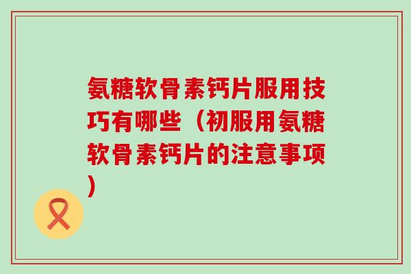 氨糖软骨素钙片服用技巧有哪些(初服用氨糖软骨素钙片的注意事项)-第1张图片-氨糖科普网 氨糖软骨素钙片服用技巧有哪些(初服用氨糖软骨素钙片的注意事项)-第1张图片-氨糖科普网