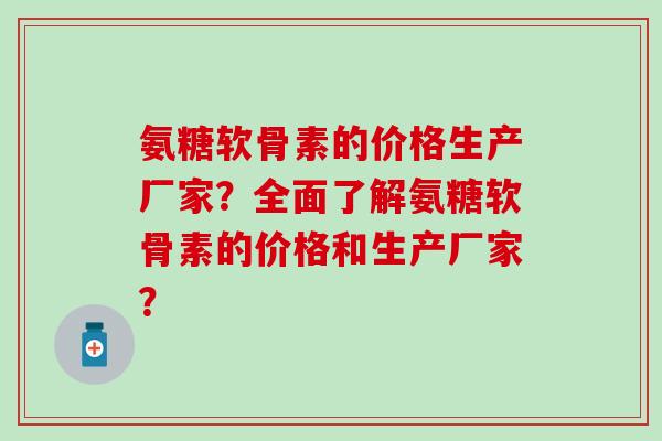 氨糖软骨素的价格生产厂家？全面了解氨糖软骨素的价格和生产厂家？-第1张图片-氨糖科普网