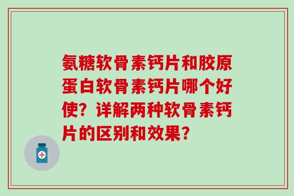 氨糖软骨素钙片和胶原蛋白软骨素钙片哪个好使?详解两种软骨素钙片的区别和效果?-第1张图片-氨糖科普网 氨糖软骨素钙片和胶原蛋白软骨素钙片哪个好使?详解两种软骨素钙片的区别和效果?-第1张图片-氨糖科普网