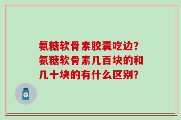 氨糖软骨素胶囊吃边?氨糖软骨素几百块的和几十块的有什么区别?-第1张图片-氨糖科普网 氨糖软骨素胶囊吃边?氨糖软骨素几百块的和几十块的有什么区别?-第1张图片-氨糖科普网