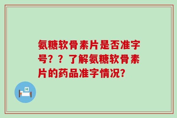 氨糖软骨素片是否准字号??了解氨糖软骨素片的药品准字情况?-第1张图片-氨糖科普网 氨糖软骨素片是否准字号??了解氨糖软骨素片的药品准字情况?-第1张图片-氨糖科普网