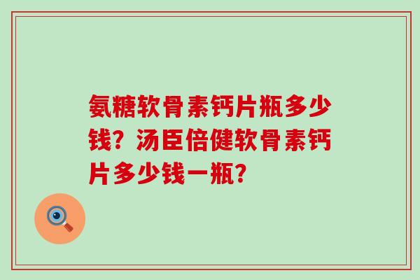 氨糖软骨素钙片瓶多少钱？汤臣倍健软骨素钙片多少钱一瓶？-第1张图片-氨糖科普网