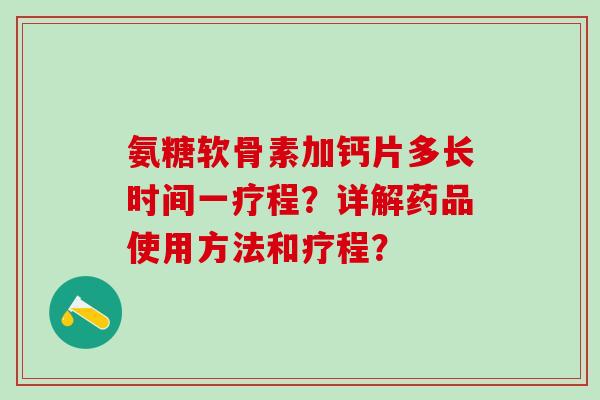 氨糖软骨素加钙片多长时间一疗程?详解药品使用方法和疗程?-第1张图片-氨糖科普网 氨糖软骨素加钙片多长时间一疗程?详解药品使用方法和疗程?-第1张图片-氨糖科普网