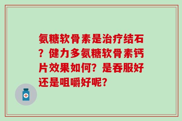 氨糖软骨素是治疗结石?健力多氨糖软骨素钙片效果如何?是吞服好还是咀嚼好呢?-第1张图片-氨糖科普网 氨糖软骨素是治疗结石?健力多氨糖软骨素钙片效果如何?是吞服好还是咀嚼好呢?-第1张图片-氨糖科普网
