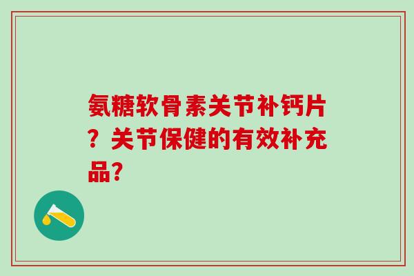 氨糖软骨素关节补钙片?关节保健的有效补充品?-第1张图片-氨糖科普网 氨糖软骨素关节补钙片?关节保健的有效补充品?-第1张图片-氨糖科普网