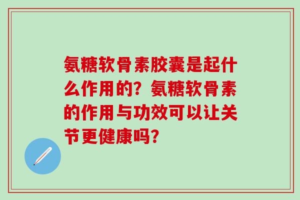 氨糖软骨素胶囊是起什么作用的?氨糖软骨素的作用与功效可以让关节更健康吗?-第1张图片-氨糖科普网 氨糖软骨素胶囊是起什么作用的?氨糖软骨素的作用与功效可以让关节更健康吗?-第1张图片-氨糖科普网