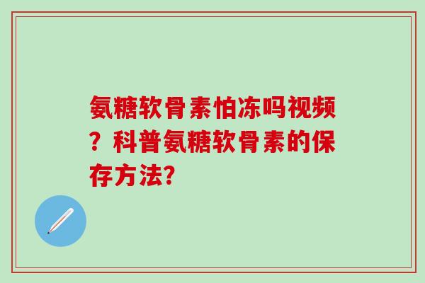 氨糖软骨素怕冻吗视频?科普氨糖软骨素的保存方法?-第1张图片-氨糖科普网 氨糖软骨素怕冻吗视频?科普氨糖软骨素的保存方法?-第1张图片-氨糖科普网