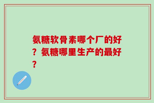 氨糖软骨素哪个厂的好?氨糖哪里生产的最好?-第1张图片-氨糖科普网 氨糖软骨素哪个厂的好?氨糖哪里生产的最好?-第1张图片-氨糖科普网