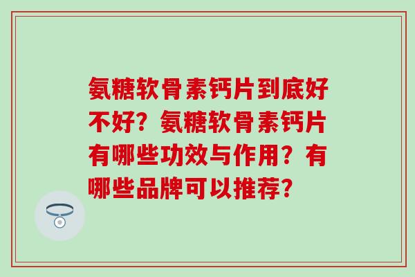 氨糖软骨素钙片到底好不好？氨糖软骨素钙片有哪些功效与作用？有哪些品牌可以推荐？-第1张图片-氨糖科普网