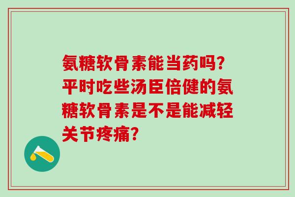 氨糖软骨素能当药吗?平时吃些汤臣倍健的氨糖软骨素是不是能减轻关节疼痛?-第1张图片-氨糖科普网 氨糖软骨素能当药吗?平时吃些汤臣倍健的氨糖软骨素是不是能减轻关节疼痛?-第1张图片-氨糖科普网