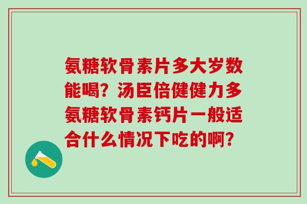 氨糖软骨素片多大岁数能喝?汤臣倍健健力多氨糖软骨素钙片一般适合什么情况下吃的啊?-第1张图片-氨糖科普网 氨糖软骨素片多大岁数能喝?汤臣倍健健力多氨糖软骨素钙片一般适合什么情况下吃的啊?-第1张图片-氨糖科普网