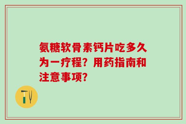 氨糖软骨素钙片吃多久为一疗程？用药指南和注意事项？-第1张图片-氨糖科普网