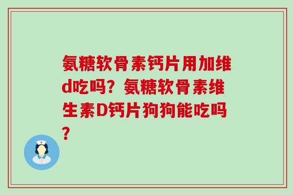 氨糖软骨素钙片用加维d吃吗?氨糖软骨素维生素D钙片狗狗能吃吗?-第1张图片-氨糖科普网 氨糖软骨素钙片用加维d吃吗?氨糖软骨素维生素D钙片狗狗能吃吗?-第1张图片-氨糖科普网