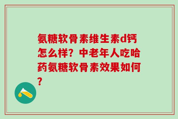 氨糖软骨素维生素d钙怎么样?中老年人吃哈药氨糖软骨素效果如何?-第1张图片-氨糖科普网 氨糖软骨素维生素d钙怎么样?中老年人吃哈药氨糖软骨素效果如何?-第1张图片-氨糖科普网