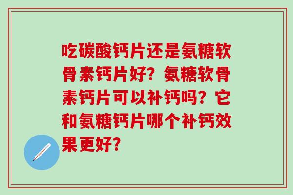 吃碳酸钙片还是氨糖软骨素钙片好?氨糖软骨素钙片可以补钙吗?它和氨糖钙片哪个补钙效果更好?-第1张图片-氨糖科普网 吃碳酸钙片还是氨糖软骨素钙片好?氨糖软骨素钙片可以补钙吗?它和氨糖钙片哪个补钙效果更好?-第1张图片-氨糖科普网