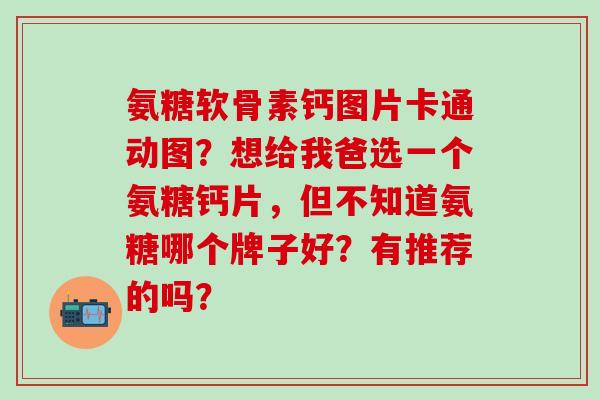 氨糖软骨素钙图片卡通动图?想给我爸选一个氨糖钙片,但不知道氨糖哪个牌子好?有推荐的吗?-第1张图片-氨糖科普网 氨糖软骨素钙图片卡通动图?想给我爸选一个氨糖钙片,但不知道氨糖哪个牌子好?有推荐的吗?-第1张图片-氨糖科普网