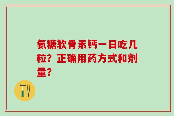 氨糖软骨素钙一日吃几粒？正确用药方式和剂量？-第1张图片-氨糖科普网