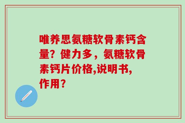 唯养思氨糖软骨素钙含量?健力多,氨糖软骨素钙片价格,说明书,作用?-第1张图片-氨糖科普网 唯养思氨糖软骨素钙含量?健力多,氨糖软骨素钙片价格,说明书,作用?-第1张图片-氨糖科普网