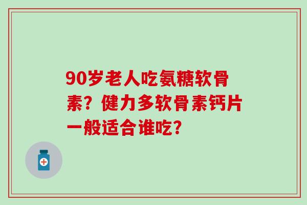 90岁老人吃氨糖软骨素？健力多软骨素钙片一般适合谁吃？-第1张图片-氨糖科普网