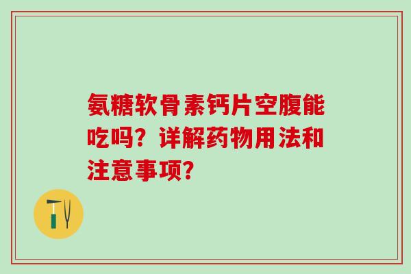 氨糖软骨素钙片空腹能吃吗?详解药物用法和注意事项?-第1张图片-氨糖科普网 氨糖软骨素钙片空腹能吃吗?详解药物用法和注意事项?-第1张图片-氨糖科普网