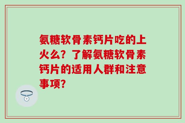 氨糖软骨素钙片吃的上火么?了解氨糖软骨素钙片的适用人群和注意事项?-第1张图片-氨糖科普网 氨糖软骨素钙片吃的上火么?了解氨糖软骨素钙片的适用人群和注意事项?-第1张图片-氨糖科普网