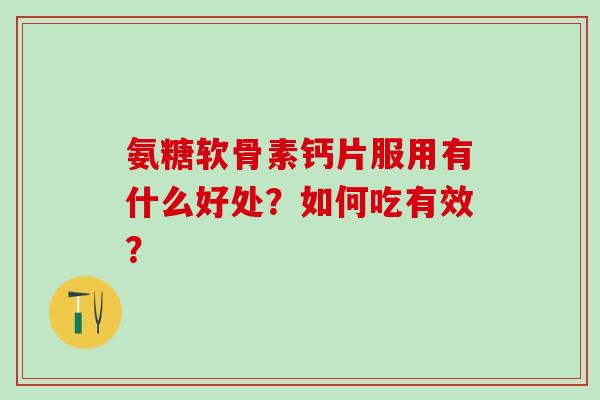 氨糖软骨素钙片服用有什么好处？如何吃有效？-第1张图片-氨糖科普网