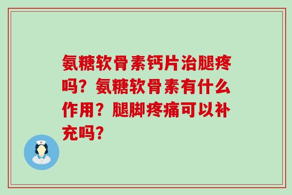 氨糖软骨素钙片治腿疼吗?氨糖软骨素有什么作用?腿脚疼痛可以补充吗?-第1张图片-氨糖科普网 氨糖软骨素钙片治腿疼吗?氨糖软骨素有什么作用?腿脚疼痛可以补充吗?-第1张图片-氨糖科普网