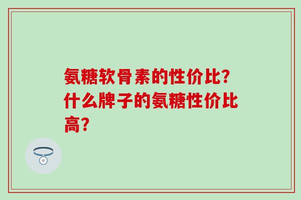 氨糖软骨素的性价比?什么牌子的氨糖性价比高?-第1张图片-氨糖科普网 氨糖软骨素的性价比?什么牌子的氨糖性价比高?-第1张图片-氨糖科普网