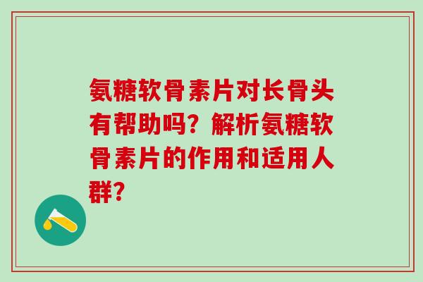 氨糖软骨素片对长骨头有帮助吗?解析氨糖软骨素片的作用和适用人群?-第1张图片-氨糖科普网 氨糖软骨素片对长骨头有帮助吗?解析氨糖软骨素片的作用和适用人群?-第1张图片-氨糖科普网