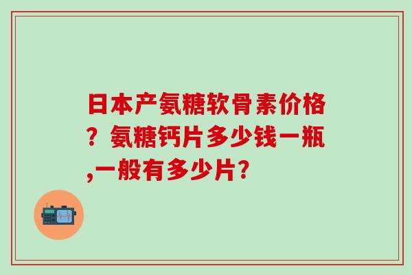 日本产氨糖软骨素价格?氨糖钙片多少钱一瓶,一般有多少片?-第1张图片-氨糖科普网 日本产氨糖软骨素价格?氨糖钙片多少钱一瓶,一般有多少片?-第1张图片-氨糖科普网