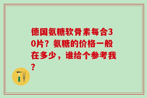 德国氨糖软骨素每合30片？氨糖的价格一般在多少，谁给个参考我？-第1张图片-氨糖科普网