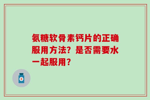 氨糖软骨素钙片的正确服用方法?是否需要水一起服用?-第1张图片-氨糖科普网 氨糖软骨素钙片的正确服用方法?是否需要水一起服用?-第1张图片-氨糖科普网