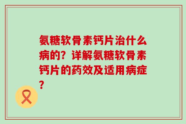 氨糖软骨素钙片治什么病的?详解氨糖软骨素钙片的药效及适用病症?-第1张图片-氨糖科普网 氨糖软骨素钙片治什么病的?详解氨糖软骨素钙片的药效及适用病症?-第1张图片-氨糖科普网