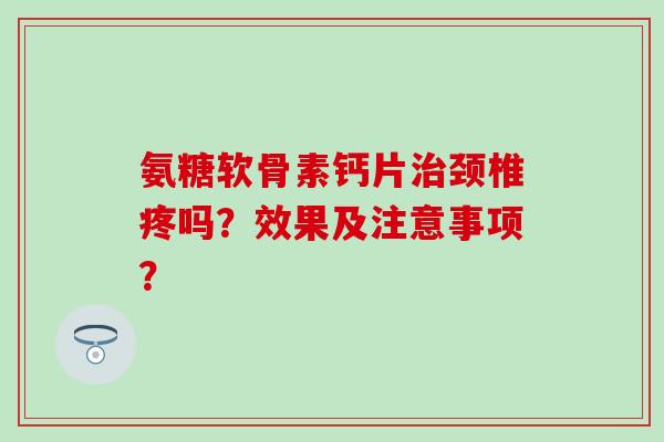 氨糖软骨素钙片治颈椎疼吗?效果及注意事项?-第1张图片-氨糖科普网 氨糖软骨素钙片治颈椎疼吗?效果及注意事项?-第1张图片-氨糖科普网
