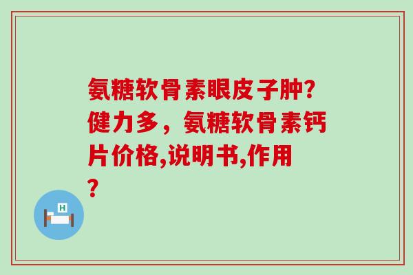 氨糖软骨素眼皮子肿？健力多，氨糖软骨素钙片价格,说明书,作用？-第1张图片-氨糖科普网