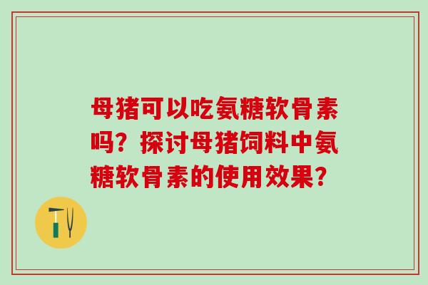 母猪可以吃氨糖软骨素吗?探讨母猪饲料中氨糖软骨素的使用效果?-第1张图片-氨糖科普网 母猪可以吃氨糖软骨素吗?探讨母猪饲料中氨糖软骨素的使用效果?-第1张图片-氨糖科普网