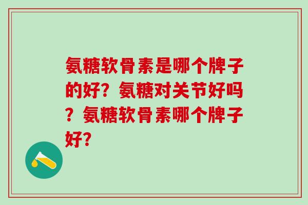 氨糖软骨素是哪个牌子的好?氨糖对关节好吗?氨糖软骨素哪个牌子好?-第1张图片-氨糖科普网 氨糖软骨素是哪个牌子的好?氨糖对关节好吗?氨糖软骨素哪个牌子好?-第1张图片-氨糖科普网