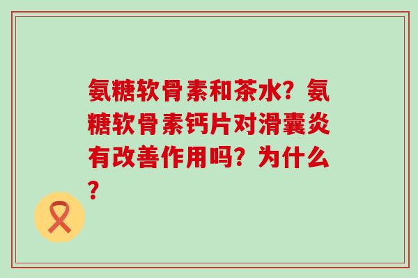 氨糖软骨素和茶水？氨糖软骨素钙片对滑囊炎有改善作用吗？为什么？-第1张图片-氨糖科普网