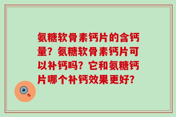 氨糖软骨素钙片的含钙量？氨糖软骨素钙片可以补钙吗？它和氨糖钙片哪个补钙效果更好？-第1张图片-氨糖科普网